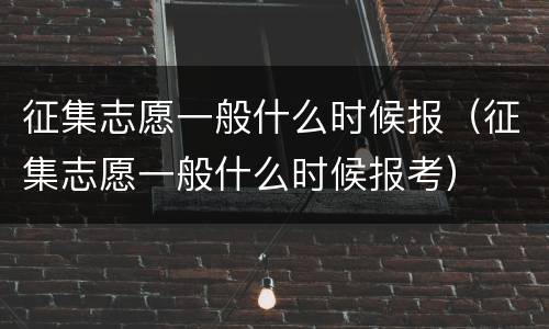 征集志愿一般什么时候报（征集志愿一般什么时候报考）