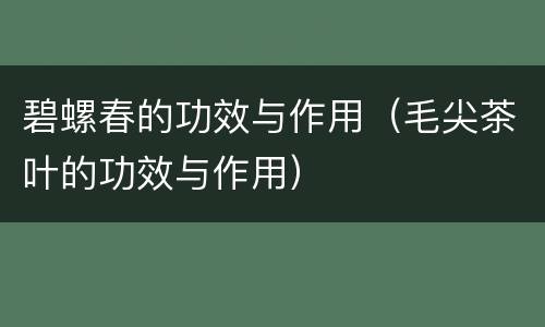 碧螺春的功效与作用（毛尖茶叶的功效与作用）