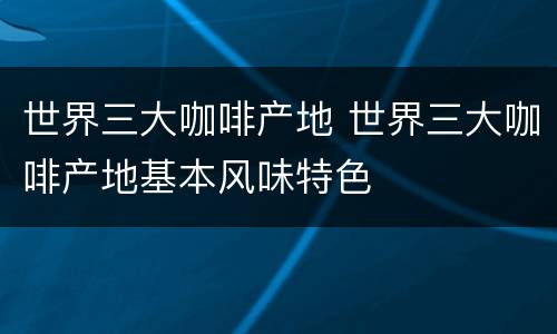 世界三大咖啡产地 世界三大咖啡产地基本风味特色