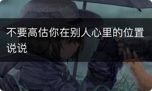 不要高估你在别人心里的位置说说