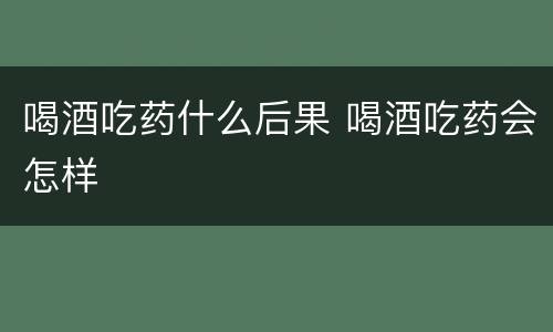喝酒吃药什么后果 喝酒吃药会怎样