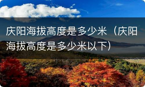 庆阳海拔高度是多少米（庆阳海拔高度是多少米以下）