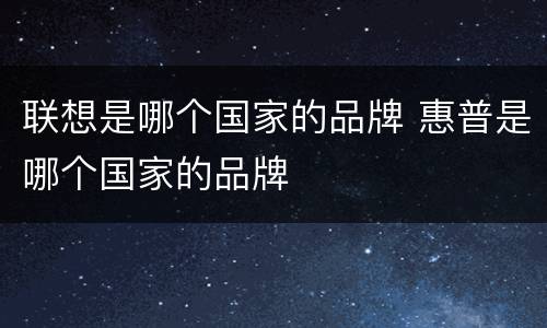 联想是哪个国家的品牌 惠普是哪个国家的品牌