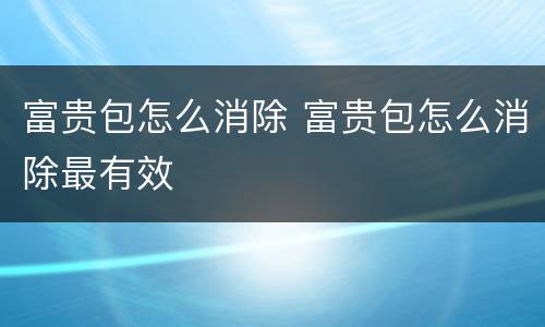 富贵包怎么消除 富贵包怎么消除最有效