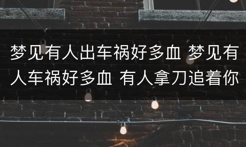 梦见有人出车祸好多血 梦见有人车祸好多血 有人拿刀追着你砍怎么回事