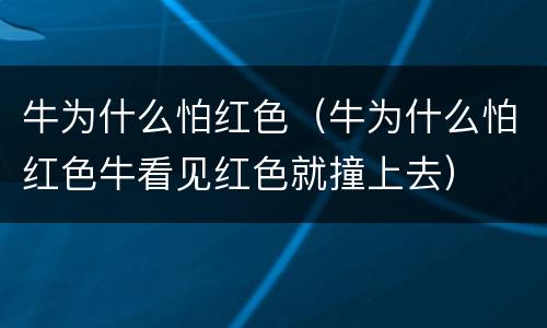 牛为什么怕红色（牛为什么怕红色牛看见红色就撞上去）