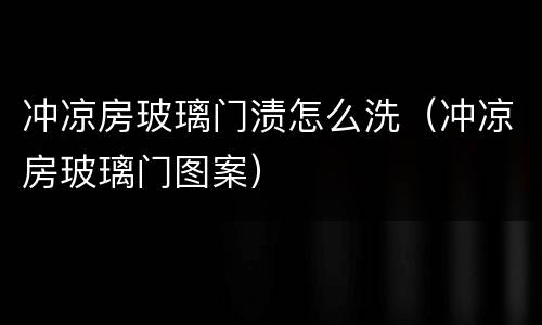 冲凉房玻璃门渍怎么洗（冲凉房玻璃门图案）