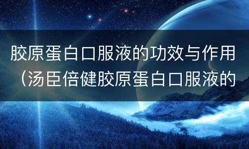 胶原蛋白口服液的功效与作用（汤臣倍健胶原蛋白口服液的功效与作用）