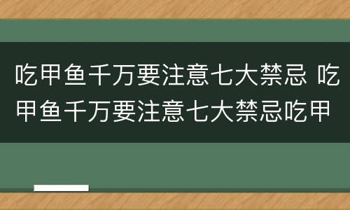 吃甲鱼千万要注意七大禁忌 吃甲鱼千万要注意七大禁忌吃甲鱼能吃杨梅吗