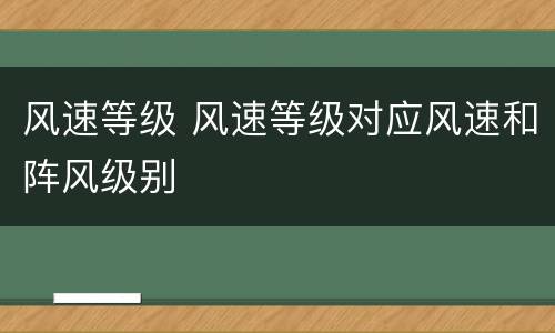 风速等级 风速等级对应风速和阵风级别