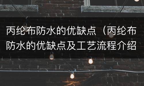 丙纶布防水的优缺点（丙纶布防水的优缺点及工艺流程介绍）
