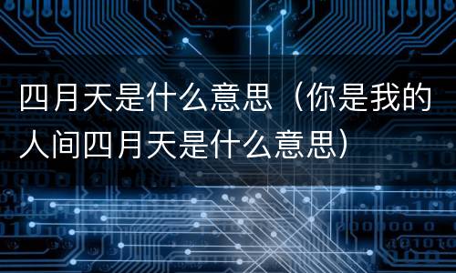 四月天是什么意思（你是我的人间四月天是什么意思）