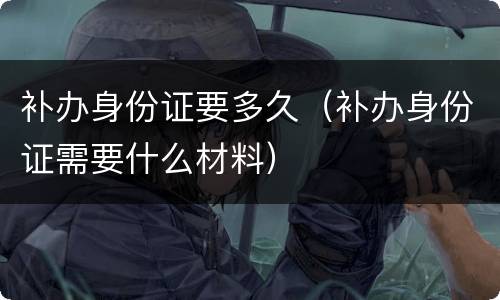 补办身份证要多久（补办身份证需要什么材料）