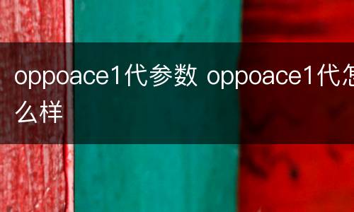 oppoace1代参数 oppoace1代怎么样