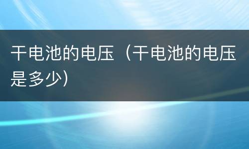 干电池的电压（干电池的电压是多少）