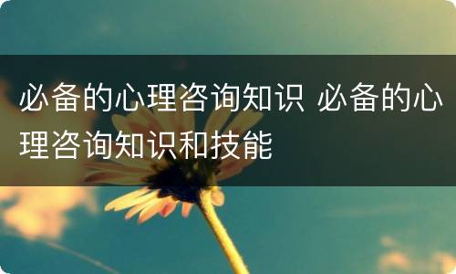 必备的心理咨询知识 必备的心理咨询知识和技能