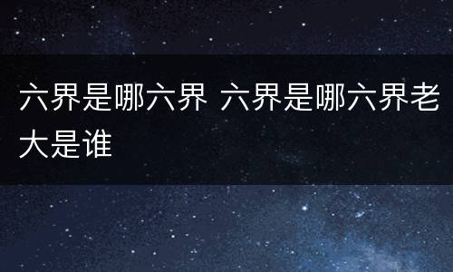 六界是哪六界 六界是哪六界老大是谁