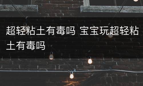 超轻粘土有毒吗 宝宝玩超轻粘土有毒吗