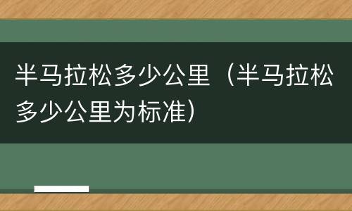 半马拉松多少公里（半马拉松多少公里为标准）