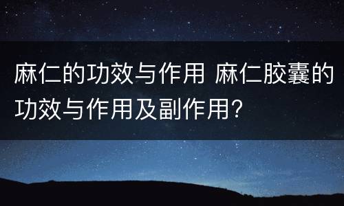 麻仁的功效与作用 麻仁胶囊的功效与作用及副作用?