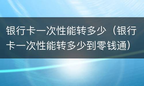 银行卡一次性能转多少（银行卡一次性能转多少到零钱通）