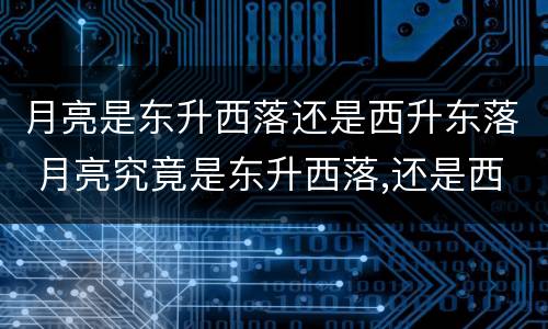 月亮是东升西落还是西升东落 月亮究竟是东升西落,还是西升西落?
