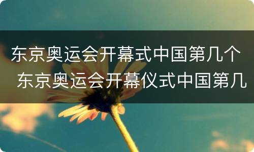 东京奥运会开幕式中国第几个 东京奥运会开幕仪式中国第几个出场