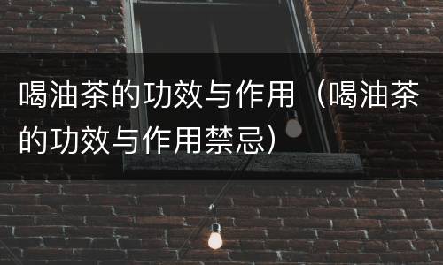 喝油茶的功效与作用（喝油茶的功效与作用禁忌）