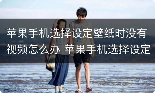 苹果手机选择设定壁纸时没有视频怎么办 苹果手机选择设定壁纸时没有视频怎么回事