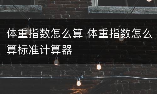 体重指数怎么算 体重指数怎么算标准计算器