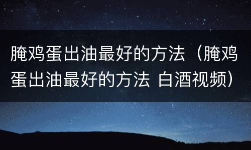 腌鸡蛋出油最好的方法（腌鸡蛋出油最好的方法 白酒视频）