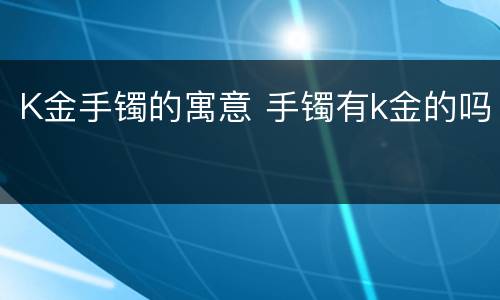 K金手镯的寓意 手镯有k金的吗