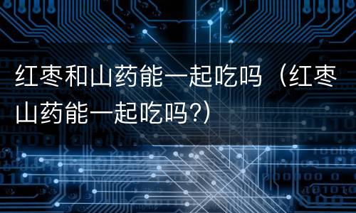 红枣和山药能一起吃吗（红枣山药能一起吃吗?）