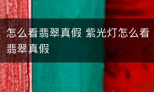 怎么看翡翠真假 紫光灯怎么看翡翠真假