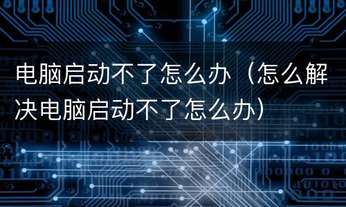 电脑启动不了怎么办（怎么解决电脑启动不了怎么办）