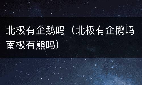 北极有企鹅吗（北极有企鹅吗南极有熊吗）