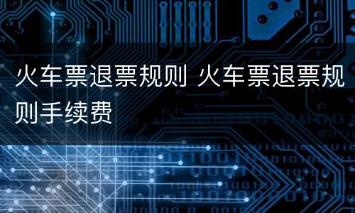 火车票退票规则 火车票退票规则手续费