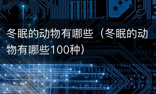 冬眠的动物有哪些（冬眠的动物有哪些100种）