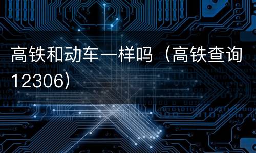 高铁和动车一样吗（高铁查询12306）