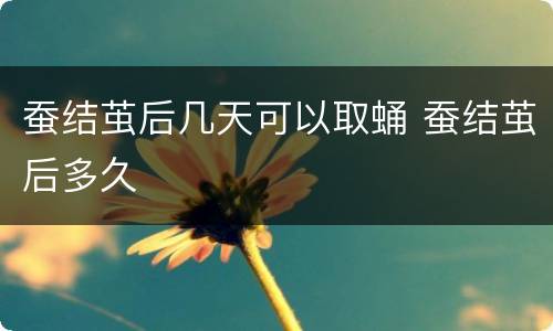 蚕结茧后几天可以取蛹 蚕结茧后多久
