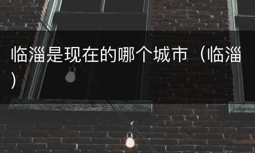 临淄是现在的哪个城市（临淄）