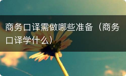 商务口译需做哪些准备（商务口译学什么）