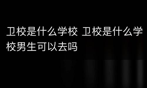 卫校是什么学校 卫校是什么学校男生可以去吗