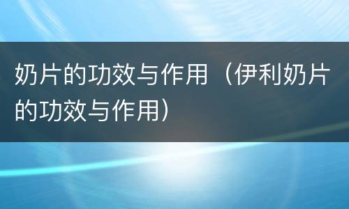 奶片的功效与作用（伊利奶片的功效与作用）
