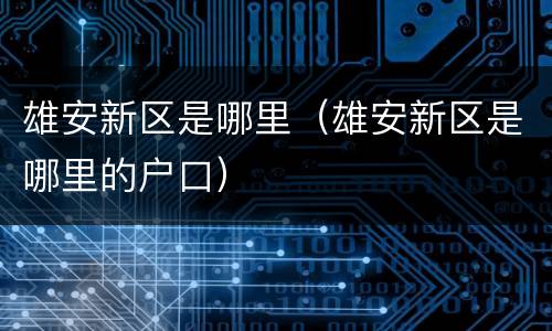 雄安新区是哪里（雄安新区是哪里的户口）