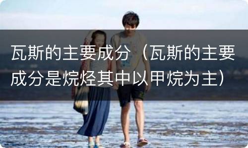 瓦斯的主要成分（瓦斯的主要成分是烷烃其中以甲烷为主）