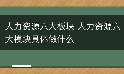 人力资源六大板块 人力资源六大模块具体做什么