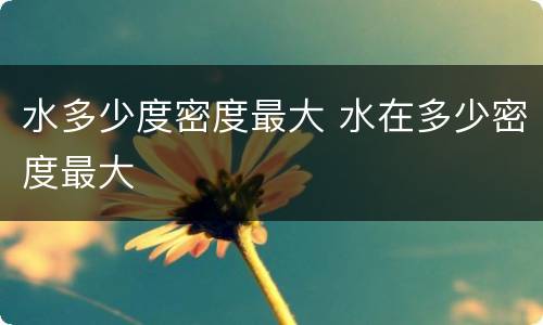 水多少度密度最大 水在多少密度最大