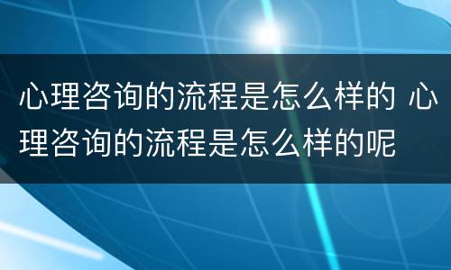 心理咨询的流程是怎么样的 心理咨询的流程是怎么样的呢