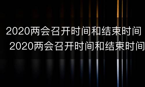 2020两会召开时间和结束时间 2020两会召开时间和结束时间 新闻